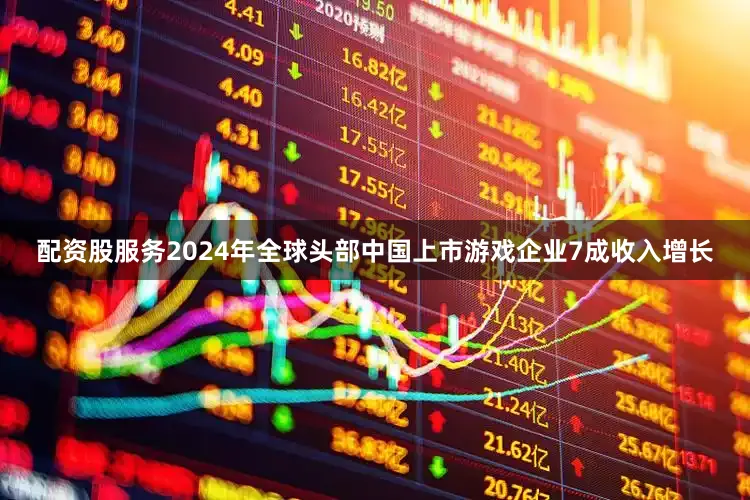 配资股服务2024年全球头部中国上市游戏企业7成收入增长