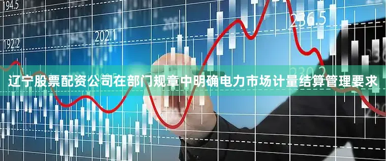 辽宁股票配资公司在部门规章中明确电力市场计量结算管理要求