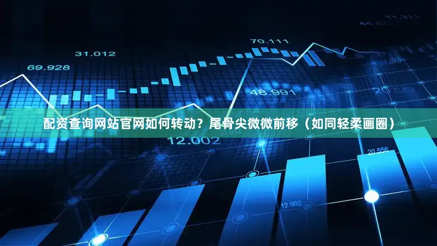 配资查询网站官网如何转动？尾骨尖微微前移（如同轻柔画圈）