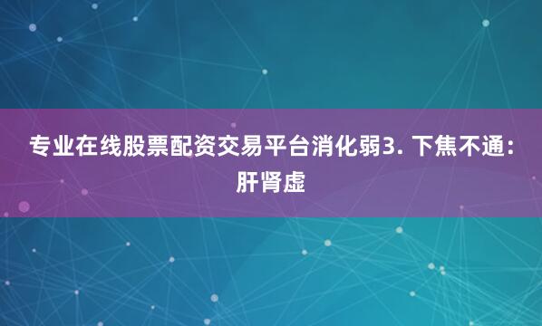 专业在线股票配资交易平台消化弱3. 下焦不通：肝肾虚