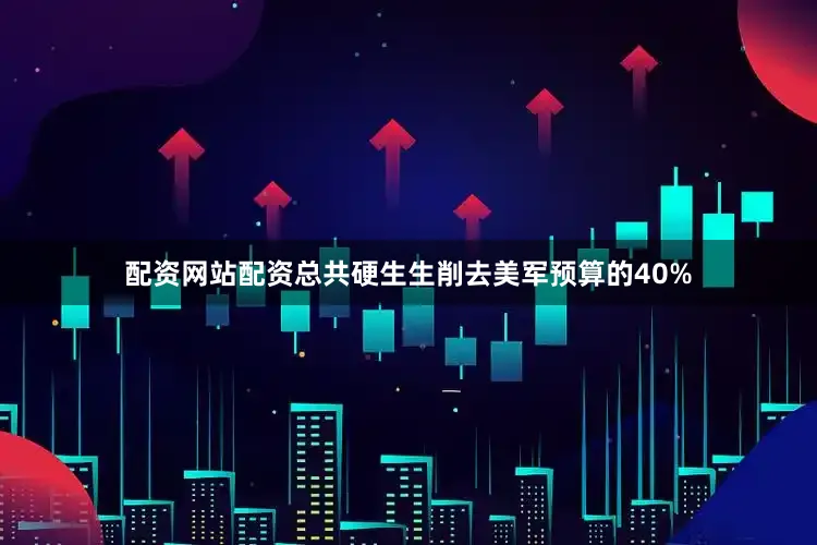 配资网站配资总共硬生生削去美军预算的40%