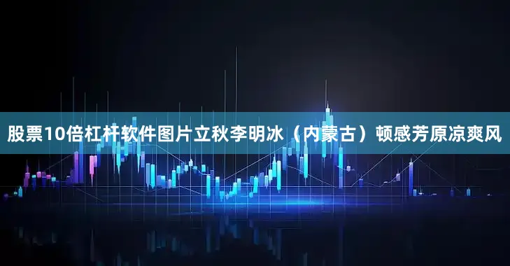 股票10倍杠杆软件图片立秋李明冰（内蒙古）顿感芳原凉爽风