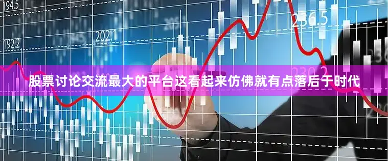 股票讨论交流最大的平台这看起来仿佛就有点落后于时代