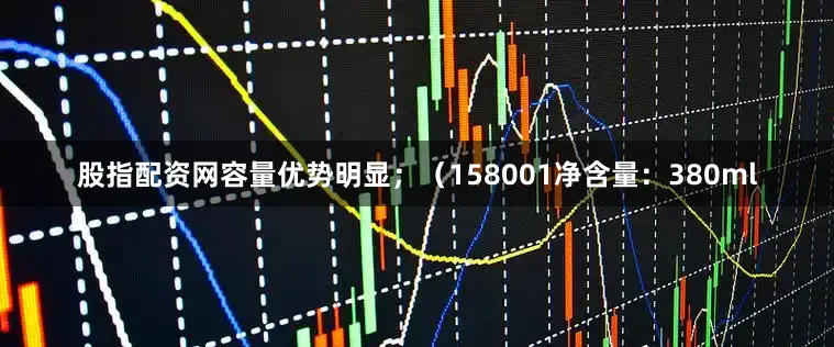 股指配资网容量优势明显；（158001净含量：380ml