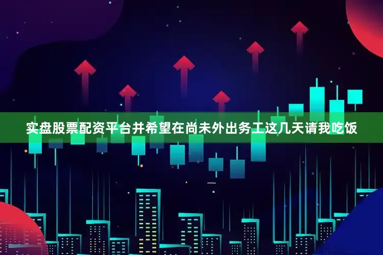 实盘股票配资平台并希望在尚未外出务工这几天请我吃饭