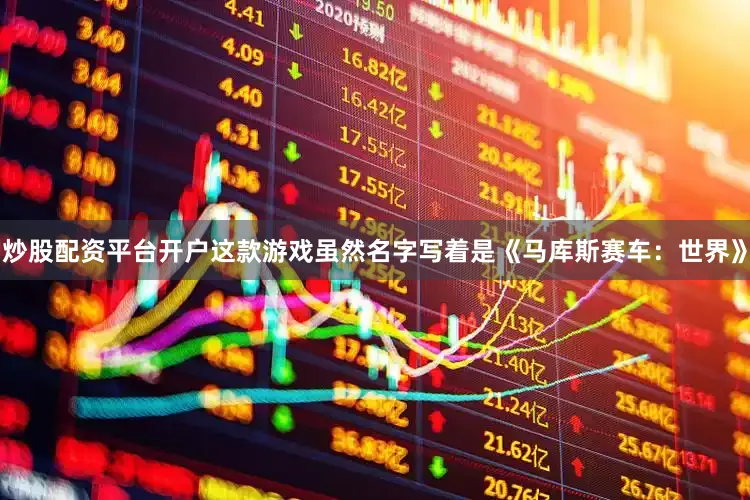 炒股配资平台开户这款游戏虽然名字写着是《马库斯赛车：世界》