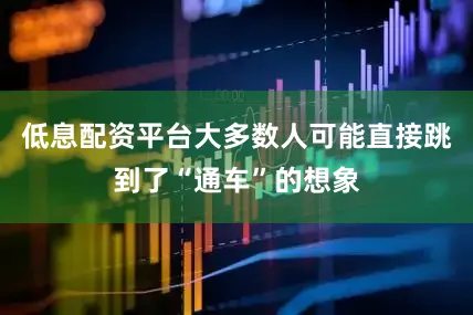 低息配资平台大多数人可能直接跳到了“通车”的想象