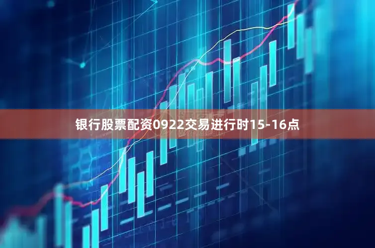 银行股票配资0922交易进行时15-16点