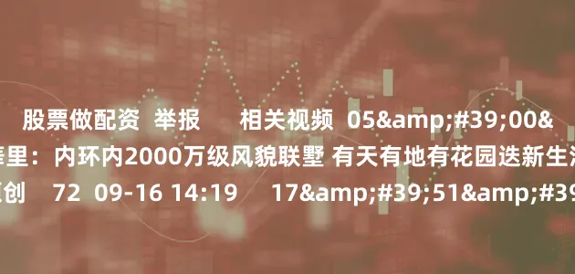 股票做配资  举报      相关视频  05&#39;00&#39;&#39;    興華里：内环内2000万级风貌联墅 有天有地有花园迭新生活丨第一地产 看房   原创    72  09-16 14:19     17&#39;51&#39;&#39;    绿宝园•裴梵 38席现房独栋静候时光品监者丨第一地产 看房    83  08-18 14:46     17&#39;51&#39;