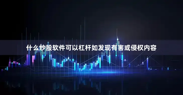 什么炒股软件可以杠杆如发现有害或侵权内容