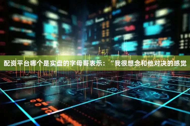 配资平台哪个是实盘的字母哥表示：“我很想念和他对决的感觉