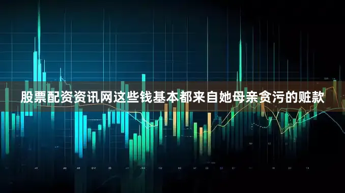 股票配资资讯网这些钱基本都来自她母亲贪污的赃款