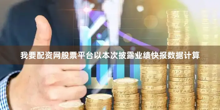 我要配资网股票平台　　以本次披露业绩快报数据计算