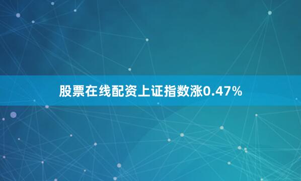 股票在线配资上证指数涨0.47%