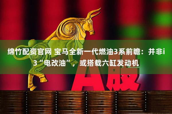 绵竹配资官网 宝马全新一代燃油3系前瞻：并非i3“电改油”，或搭载六缸发动机