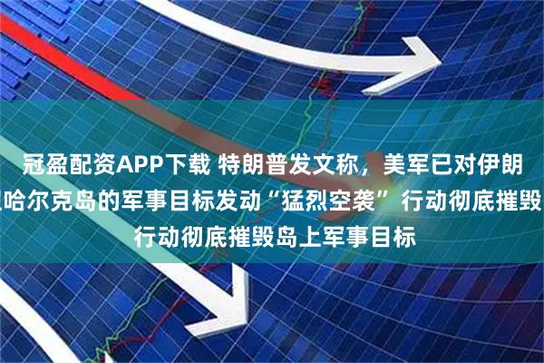 冠盈配资APP下载 特朗普发文称，美军已对伊朗石油出口枢纽哈尔克岛的军事目标发动“猛烈空袭” 行动彻底摧毁岛上军事目标
