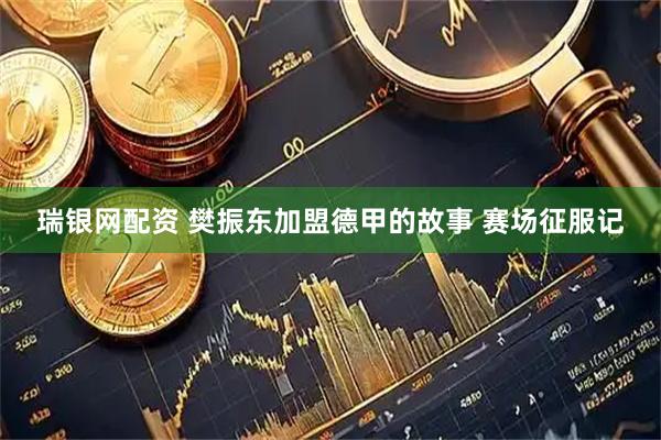瑞银网配资 樊振东加盟德甲的故事 赛场征服记