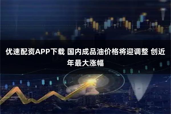 优速配资APP下载 国内成品油价格将迎调整 创近年最大涨幅