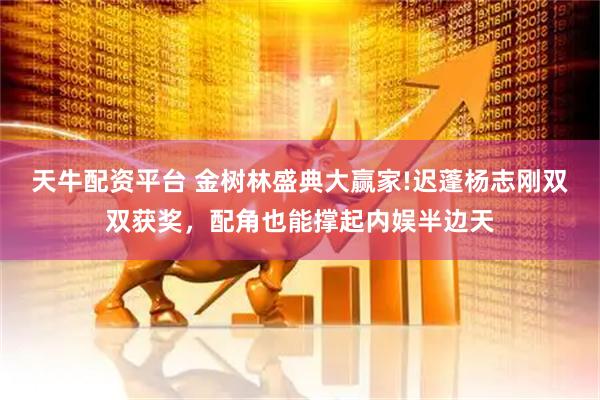 天牛配资平台 金树林盛典大赢家!迟蓬杨志刚双双获奖，配角也能撑起内娱半边天