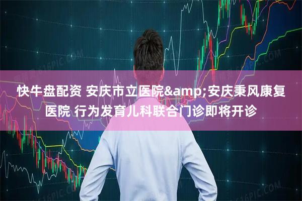 快牛盘配资 安庆市立医院&安庆秉风康复医院 行为发育儿科联合门诊即将开诊