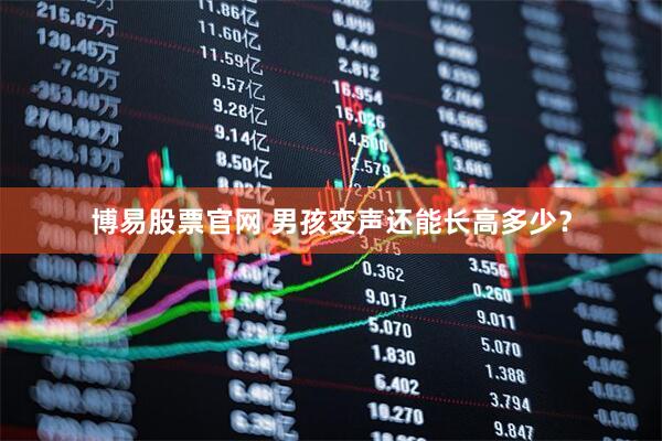 博易股票官网 男孩变声还能长高多少？
