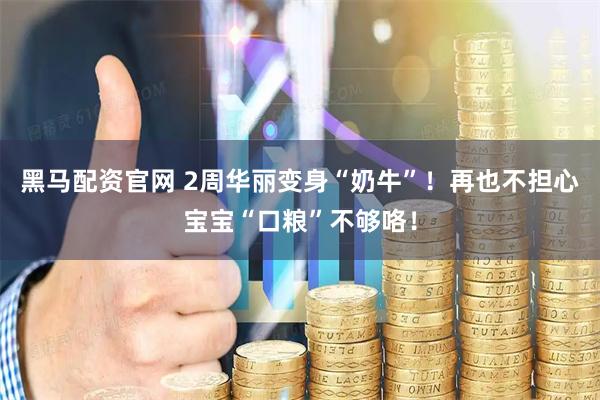 黑马配资官网 2周华丽变身“奶牛”！再也不担心宝宝“口粮”不够咯！