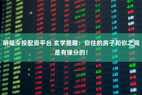 明福今投配资平台 玄学提醒：你住的房子和你之间是有缘分的！