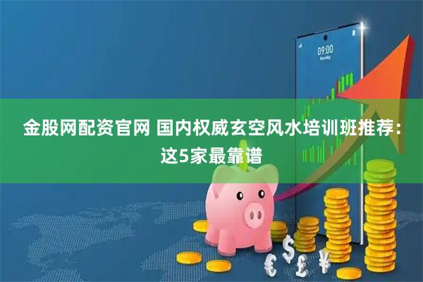 金股网配资官网 国内权威玄空风水培训班推荐：这5家最靠谱