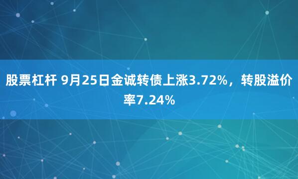 股票杠杆 9月25日金诚转债上涨3.72%，转股溢价率7.24%