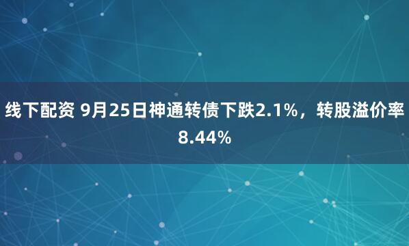 线下配资 9月25日神通转债下跌2.1%，转股溢价率8.44%