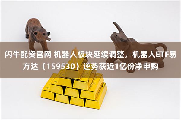 闪牛配资官网 机器人板块延续调整，机器人ETF易方达（159530）逆势获近1亿份净申购