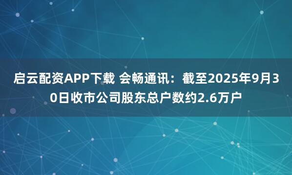 启云配资APP下载 会畅通讯：截至2025年9月30日收市公司股东总户数约2.6万户