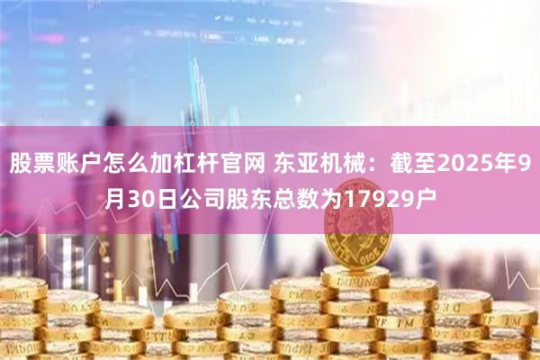 股票账户怎么加杠杆官网 东亚机械：截至2025年9月30日公司股东总数为17929户