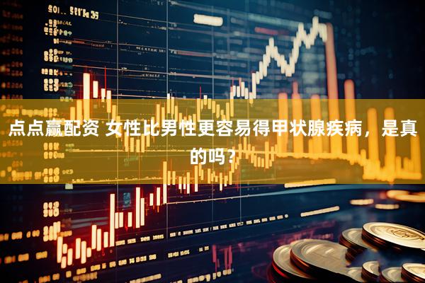 点点赢配资 女性比男性更容易得甲状腺疾病，是真的吗？