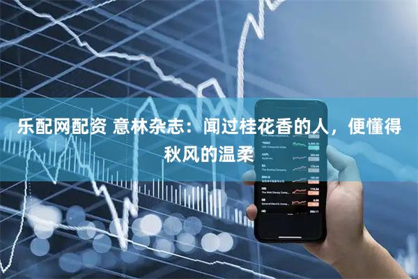 乐配网配资 意林杂志：闻过桂花香的人，便懂得秋风的温柔