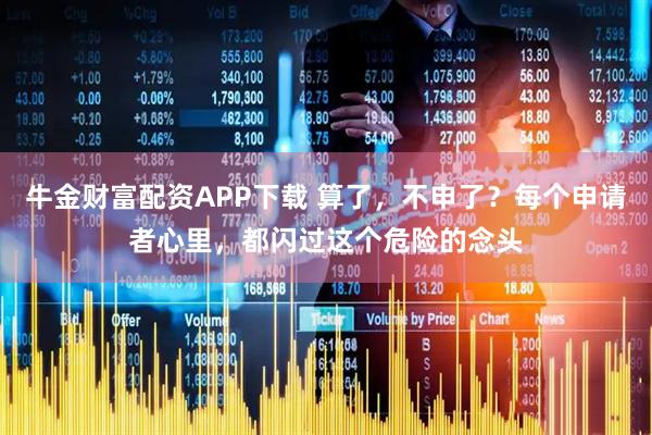 牛金财富配资APP下载 算了，不申了？每个申请者心里，都闪过这个危险的念头