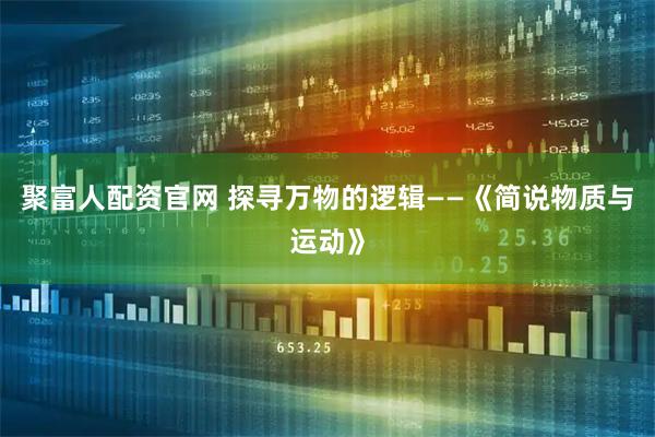 聚富人配资官网 探寻万物的逻辑——《简说物质与运动》