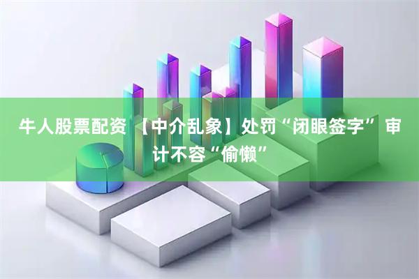 牛人股票配资 【中介乱象】处罚“闭眼签字” 审计不容“偷懒”