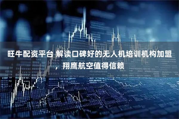旺牛配资平台 解读口碑好的无人机培训机构加盟，翔鹰航空值得信赖