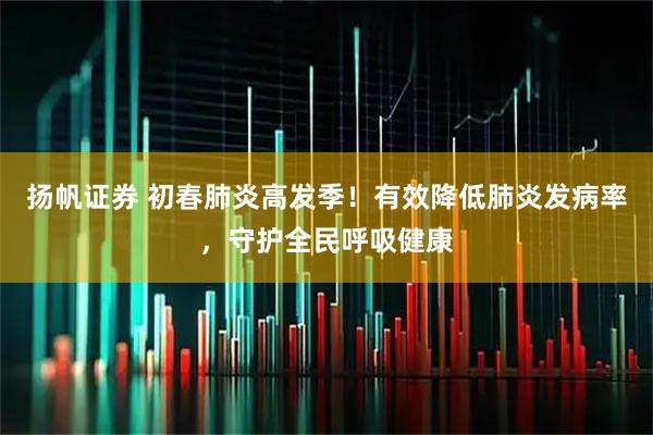 扬帆证券 初春肺炎高发季！有效降低肺炎发病率，守护全民呼吸健康