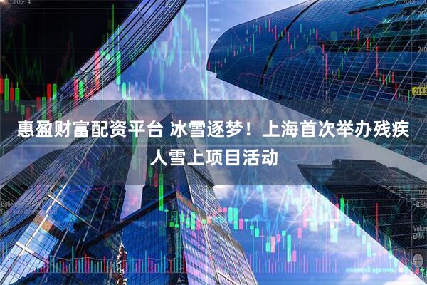 惠盈财富配资平台 冰雪逐梦！上海首次举办残疾人雪上项目活动
