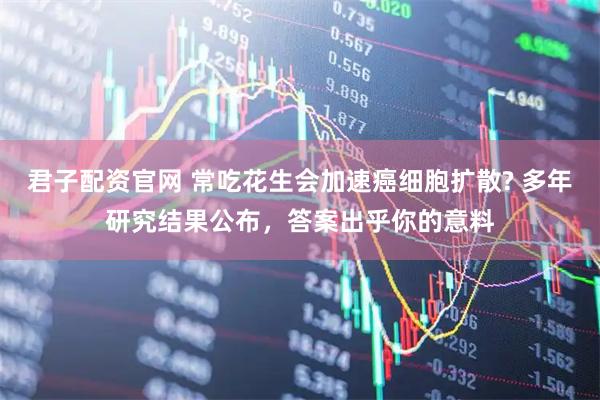 君子配资官网 常吃花生会加速癌细胞扩散? 多年研究结果公布，答案出乎你的意料