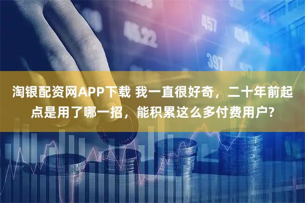 淘银配资网APP下载 我一直很好奇，二十年前起点是用了哪一招，能积累这么多付费用户?
