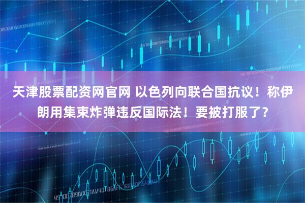 天津股票配资网官网 以色列向联合国抗议！称伊朗用集束炸弹违反国际法！要被打服了？