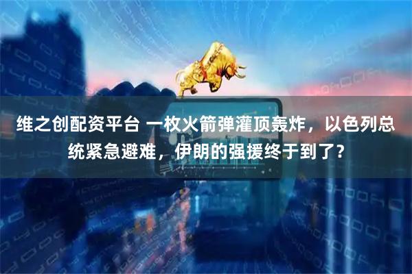 维之创配资平台 一枚火箭弹灌顶轰炸，以色列总统紧急避难，伊朗的强援终于到了？