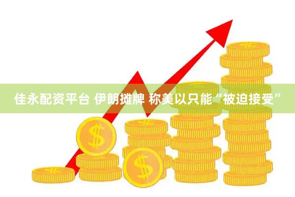 佳永配资平台 伊朗摊牌 称美以只能“被迫接受”
