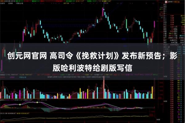 创元网官网 高司令《挽救计划》发布新预告；影版哈利波特给剧版写信