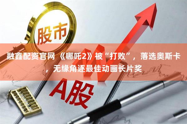 融鑫配资官网 《哪吒2》被“打败”，落选奥斯卡，无缘角逐最佳动画长片奖