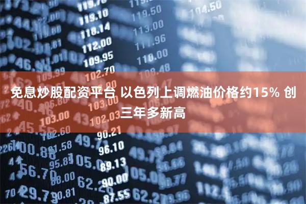 免息炒股配资平台 以色列上调燃油价格约15% 创三年多新高