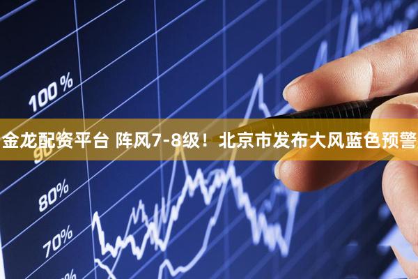 金龙配资平台 阵风7-8级！北京市发布大风蓝色预警